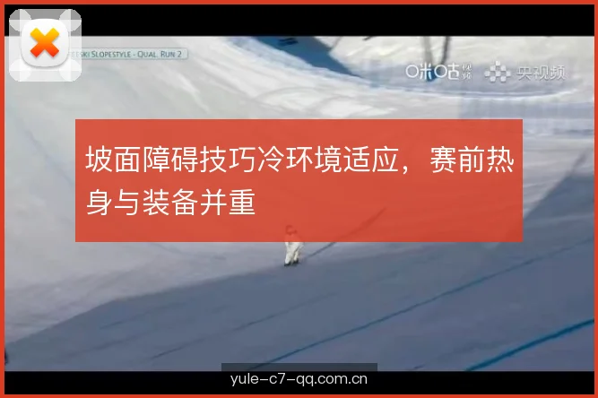 坡面障碍技巧冷环境适应，赛前热身与装备并重
